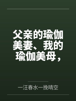 父亲的瑜伽美妻、我的瑜伽美母,怎么会被山村又丑又臭的老光棍调教成为他的骚婆娘,并自愿给他嗦屌吞精、成